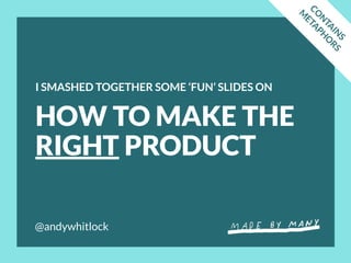 @andywhitlock
HOW TO MAKE THE
RIGHT PRODUCT
I SMASHED TOGETHER SOME ‘FUN’ SLIDES ON
CO
N
TA
IN
S
M
ETA
PH
O
RS
 