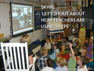 image credit: www.engagethelearner.net
SKYPE:
‘LET’S SHOUT ABOUT
HOW TEACHERS ARE
USING SKYPE’
 
