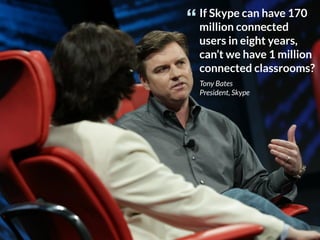 If Skype can have 170
million connected
users in eight years,
can’t we have 1 million
connected classrooms?
“
Tony Bates
President, Skype
 