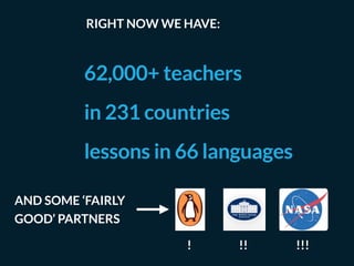 62,000+ teachers
in 231 countries
lessons in 66 languages
AND SOME ‘FAIRLY
GOOD’ PARTNERS
! !! !!!
RIGHT NOW WE HAVE:
 