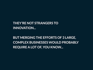 THEY’RE NOT STRANGERS TO
INNOVATION...
BUT MERGING THE EFFORTS OF 3 LARGE,
COMPLEX BUSINESSES WOULD PROBABLY
REQUIRE A LOT OF, YOU KNOW...
 