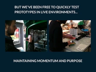 BUT WE’VE BEEN FREE TO QUICKLY TEST
PROTOTYPES IN LIVE ENVIRONMENTS...
MAINTAINING MOMENTUM AND PURPOSE
 