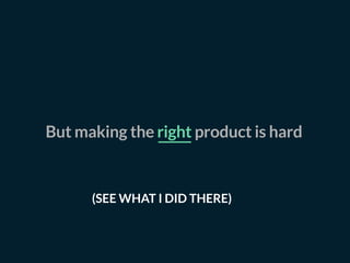 But making the right product is hard
(SEE WHAT I DID THERE)
 
