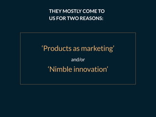 ‘Products as marketing’
and/or
‘Nimble innovation’
THEY MOSTLY COME TO
US FOR TWO REASONS:
 