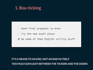 1. Box-ticking
IT’S A MEANS TO AN END, NOT AN END IN ITSELF
TOO MUCH DAYLIGHT BETWEEN THE TICKERS AND THE DOERS
 