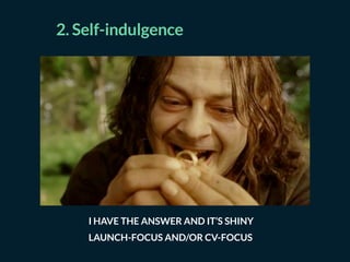 2. Self-indulgence
I HAVE THE ANSWER AND IT’S SHINY
LAUNCH-FOCUS AND/OR CV-FOCUS
 