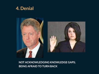 4. Denial
NOT ACKNOWLEDGING KNOWLEDGE GAPS;
BEING AFRAID TO TURN BACK
 
