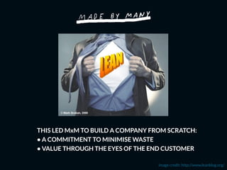 THIS LED MxM TO BUILD A COMPANY FROM SCRATCH:
• A COMMITMENT TO MINIMISE WASTE
• VALUE THROUGH THE EYES OF THE END CUSTOMER
image credit: http://www.leanblog.org/
 