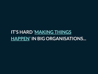 IT’S HARD ‘MAKING THINGS
HAPPEN’ IN BIG ORGANISATIONS...
 