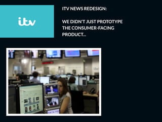 ITV NEWS REDESIGN:
WE DIDN’T JUST PROTOTYPE
THE CONSUMER-FACING
PRODUCT...
 