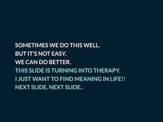 SOMETIMES WE DO THIS WELL.
BUT IT’S NOT EASY.
WE CAN DO BETTER.
THIS SLIDE IS TURNING INTO THERAPY.
I JUST WANT TO FIND MEANING IN LIFE!!
NEXT SLIDE, NEXT SLIDE..
 