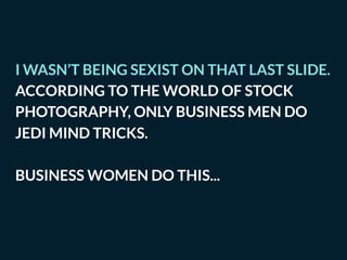 I WASN’T BEING SEXIST ON THAT LAST SLIDE.
ACCORDING TO THE WORLD OF STOCK
PHOTOGRAPHY, ONLY BUSINESS MEN DO
JEDI MIND TRICKS.
BUSINESS WOMEN DO THIS...
 