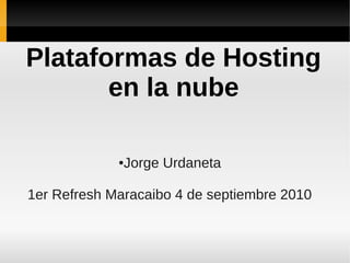 Plataformas de Hosting
       en la nube

             ●Jorge Urdaneta

1er Refresh Maracaibo 4 de septiembre 2010
 