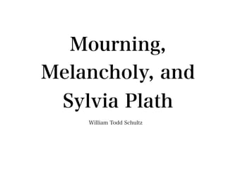 Mourning,
Melancholy, and
  Sylvia Plath
    William Todd Schultz
 