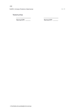 132
PLATIC | Arranjo Produtivo Catarinense
| Contratos de prestação de serviço
Vol. III
Testemunhas
_______________ _______________
Nome/CPF: _____ Nome/CPF: _____
 