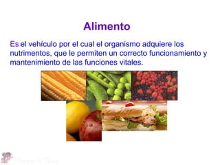 Alimento
Es el vehículo por el cual el organismo adquiere los
nutrimentos, que le permiten un correcto funcionamiento y
mantenimiento de las funciones vitales.
 