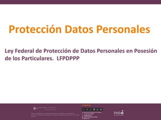 Protección Datos Personales
Ley Federal de Protección de Datos Personales en Posesión
de los Particulares. LFPDPPP
 