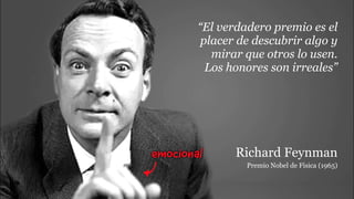 Richard Feynman
“El verdadero premio es el
placer de descubrir algo y
mirar que otros lo usen.  
Los honores son irreales”
Premio Nobel de Física (1965)
emocional
 
