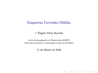 Esquemas Formales D´ebiles
J. Rogelio P´erez Buend´ıa
Centro de Investigaci´on en Matem´aticas (CIMAT)
Seminario de estudio en cohomolog´ıa p-´adica de De Rham
11 de febrero de 2016
 