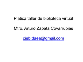 Platica taller de biblioteca virtual
Mtro. Arturo Zapata Covarrubias
cieb.daea@gmail.com
 