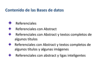 Contenido de las Bases de datos
Referenciales
Referenciales con Abstract
Referenciales con Abstract y textos completos de
algunos títulos
Referenciales con Abstract y textos completos de
algunos títulos y algunas imágenes
Referenciales con abstract y ligas inteligentes
 
