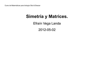 Curso de Matemáticas para biología Otto & Eleazar




                             Simetría y Matrices.
                                       Efraín Vega Landa
                                              2012-05-02
 