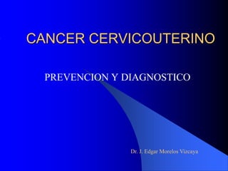 CANCER CERVICOUTERINO
PREVENCION Y DIAGNOSTICO
Dr. J. Edgar Morelos Vizcaya
 