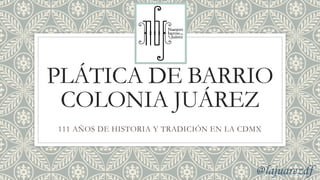 PLÁTICA DE BARRIO
COLONIA JUÁREZ
111 AÑOS DE HISTORIA Y TRADICIÓN EN LA CDMX
@lajuarezdf
 