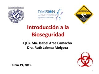 Introducción a la
Bioseguridad
Junio 19, 2019.
1
QFB. Ma. Isabel Arce Camacho
Dra. Ruth Jaimez Melgoza
 