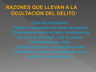 *Falta de información
* Miedo a represalias por parte del agresor.
*Desconfianza sobre el trato y la eficacia de
   las fuerzas del orden, y de la justicia.
          *Sentimientos de culpa.
  *Vergüenza y temor a la censura social.
 *Estado de confusión e indefensión como
         reacción a la experiencia
 