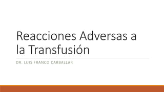 Reacciones Adversas a
la Transfusión
DR. LUIS FRANCO CARBALLAR
 