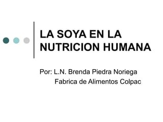 LA SOYA EN LA
NUTRICION HUMANA
Por: L.N. Brenda Piedra Noriega
Fabrica de Alimentos Colpac
 