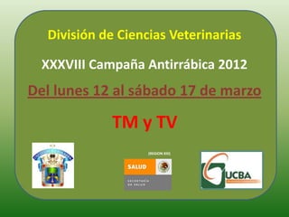 División de Ciencias Veterinarias

  XXXVIII Campaña Antirrábica 2012
Del lunes 12 al sábado 17 de marzo

             TM y TV
                   (REGION XIII)
 