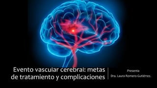 Evento vascular cerebral: metas
de tratamiento y complicaciones
Presenta
Dra. Laura Romero Gutiérrez.
 