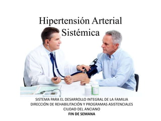 Hipertensión Arterial
Sistémica
SISTEMA PARA EL DESARROLLO INTEGRAL DE LA FAMILIA
DIRECCIÓN DE REHABILITACIÓN Y PROGRAMAS ASISTENCIALES
CIUDAD DEL ANCIANO
FIN DE SEMANA
 