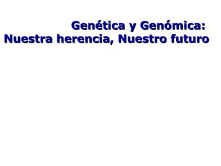 Genética y Genómica:
Nuestra herencia, Nuestro futuro
 