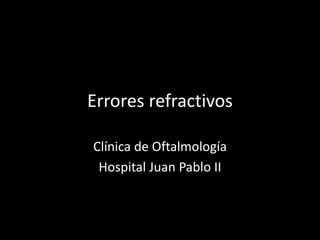 Errores refractivos
Clínica de Oftalmología
Hospital Juan Pablo II
 