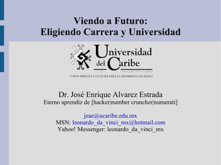 Viendo a Futuro: Eligiendo Carrera y Universidad Dr. José Enrique Alvarez Estrada Eterno aprendiz de [hacker|number cruncher|numerati] [email_address] MSN:  [email_address] Yahoo! Messenger: leonardo_da_vinci_mx 
