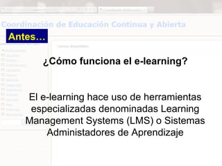 Antes…

     ¿Cómo funciona el e-learning?


  El e-learning hace uso de herramientas
   especializadas denominadas Learning
  Management Systems (LMS) o Sistemas
      Administadores de Aprendizaje
 