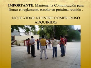 IMPORTANTE: Mantener la Comunicación para
firmar el reglamento escolar en próxima reunión .
NO OLVIDAR NUESTRO COMPROMISO
ADQUIRIDO.
 