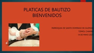 PLATICAS DE BAUTIZO
BIENVENIDOS
PARROQUIA DE SANTO DOMINGO DE GUZMAN
TZIMOL CHIAPAS
14 DE MAYO 2023
 