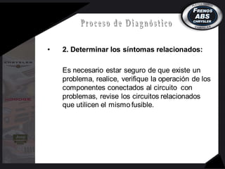 • 2. Determinar los síntomas relacionados:
Es necesario estar seguro de que existe un
problema, realice, verifique la operación de los
componentes conectados al circuito con
problemas, revise los circuitos relacionados
que utilicen el mismo fusible.
 