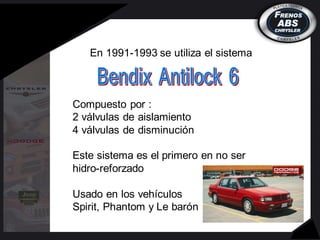 En 1991-1993 se utiliza el sistema
Compuesto por :
2 válvulas de aislamiento
4 válvulas de disminución
Este sistema es el primero en no ser
hidro-reforzado
Usado en los vehículos
Spirit, Phantom y Le barón
 