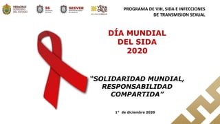 PROGRAMA DE VIH, SIDA E INFECCIONES
DE TRANSMISION SEXUAL
DÍA MUNDIAL
DEL SIDA
2020
“SOLIDARIDAD MUNDIAL,
RESPONSABILIDAD
COMPARTIDA”
1° de diciembre 2020
 