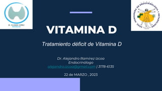 VITAMINA D
Tratamiento déficit de Vitamina D
Dr. Alejandro Ramírez Izcoa
Endocrinólogo
alejandro.izcoa@gmail.com | 3178-6135
22 de MARZO , 2023
 