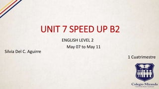 UNIT 7 SPEED UP B2
ENGLISH LEVEL 2
May 07 to May 11
Silvia Del C. Aguirre
1 Cuatrimestre
 