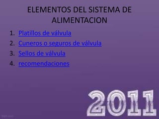 ELEMENTOS DEL SISTEMA DE
            ALIMENTACION
1.   Platillos de válvula
2.   Cuneros o seguros de válvula
3.   Sellos de válvula
4.   recomendaciones
 