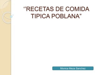 ‘’RECETAS DE COMIDA
TIPICA POBLANA”
Monica Meza Sanchez
 