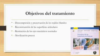 Objetivos del tratamiento
• - Descompresión y preservación de los tejidos blandos
• - Reconstrucción de las superficies articulares
• - Restitución de los ejes mecánicos normales
• - Movilización precoz
 