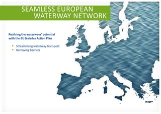 SEAMLESS EUROPEAN
            WATERWAY NETWORK

Realising the waterways’ potential
with the EU Naiades Action Plan

   Streamlining waterway transport
   Removing barriers
 